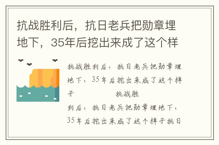 抗战胜利后，抗日老兵把勋章埋地下，35年后挖出来成了这个样子