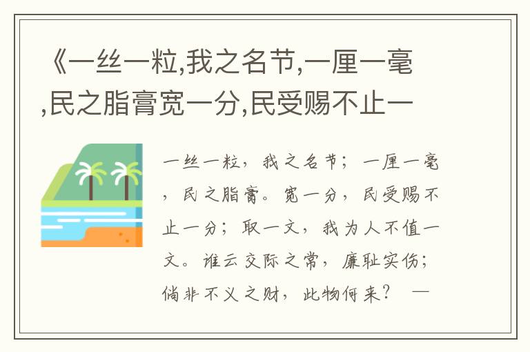 《一丝一粒,我之名节,一厘一毫,民之脂膏宽一分,民受赐不止一分,取一文,我为人不值一文谁云交际之常,廉耻实伤,倘非不义之财,此物何来？》廉政用典名句